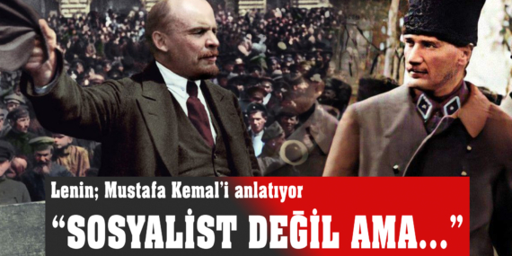 Lenin anlatıyor: “Mustafa Kemal sosyalist değil ama…”